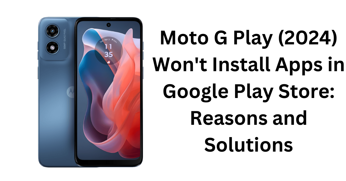 Moto G Play (2024) Won't Install Apps in Google Play Store: Reasons and Solutions